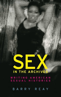 Sex in the Archives: Writing American Sexual Histories by Reay, Barry