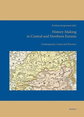 History Making in Central and Northern Eurasia: Contemporary Actors and Practices by Jacquesson, Svetlana