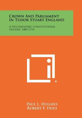 Crown And Parliament In Tudor Stuart England: A Documentary Constitutional History, 1485-1714 by Hughes, Paul L.