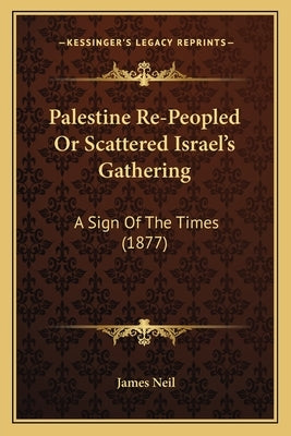 Palestine Re-Peopled Or Scattered Israel's Gathering: A Sign Of The Times (1877) by Neil, James