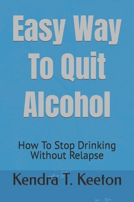 Easy Way To Quit Alcohol: How To Stop Drinking Without Relapse by T. Keeton, Kendra