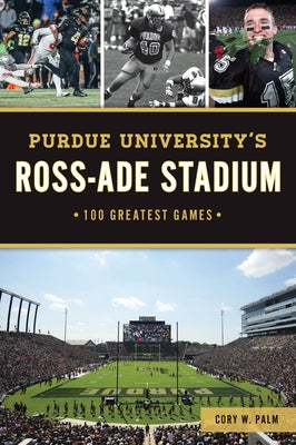 Purdue University's Ross-Ade Stadium: 100 Greatest Games by Palm, Cory W.