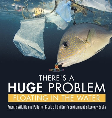 There's a Huge Problem Floating in the Water Aquatic Wildlife and Pollution Grade 3 Children's Environment & Ecology Books by Baby Professor
