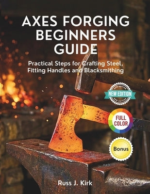 Axes Forging Beginners Guide: Practical Steps for Crafting Steel, Fitting Handles and Blacksmithing by Kirk, Russ J.