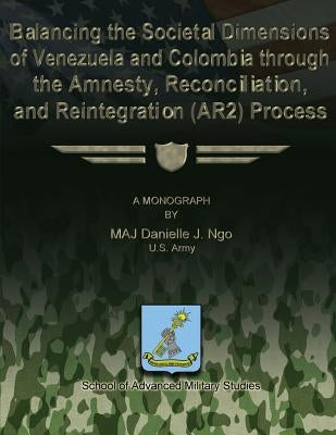 Balancing the Societal Dimensions of Venezuela and Colombia through the Amnesty, Reconciliation, and Reintegration (AR2) Process by Studies, School Of Advanced Military
