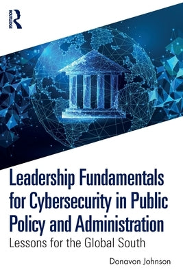 Leadership Fundamentals for Cybersecurity in Public Policy and Administration: Lessons for the Global South by Johnson, Donavon