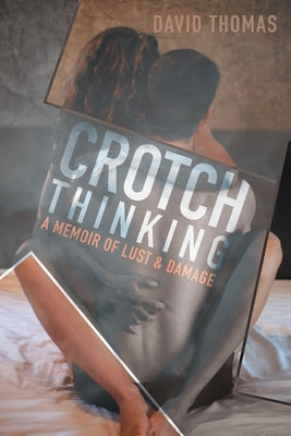 Crotch Thinking: A Memoir of Lust & Damage by David Thomas