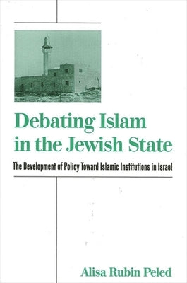 Debating Islam in the Jewish State: The Development of Policy Toward Islamic Institutions in Israel by Peled, Alisa Rubin