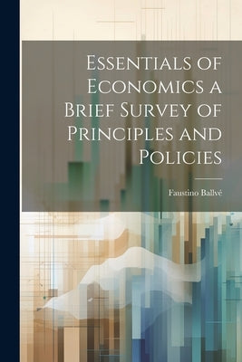 Essentials of Economics a Brief Survey of Principles and Policies by Ballvé, Faustino