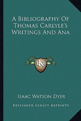 A Bibliography Of Thomas Carlyle's Writings And Ana by Dyer, Isaac Watson