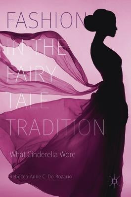 Fashion in the Fairy Tale Tradition: What Cinderella Wore by Do Rozario, Rebecca-Anne C.