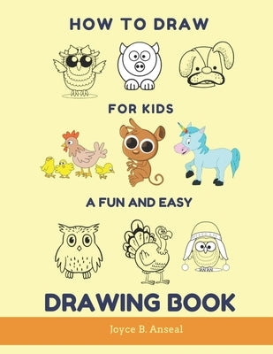 How to Draw for Kids - A Fun and Easy Drawing Book: Large drawing book of animals: Monkey, Cat, Dog, Chickens, Dinosaur/Dragon, Owls, Birds, Rabbit, M by Anseal, Joyce B.