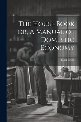 The House Book, or, A Manual of Domestic Economy [microform] by Leslie, Eliza