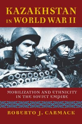 Kazakhstan in World War II: Mobilization and Ethnicity in the Soviet Empire by Carmack, Roberto J.