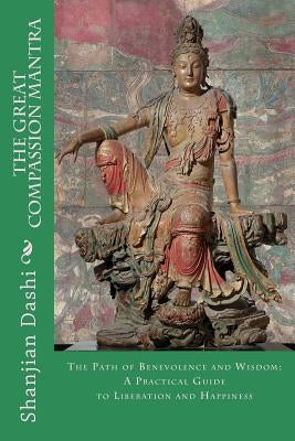 The Great Compassion Mantra: The Path of Benevolence and Wisdom: A Practical Guide to Liberation and Happiness by Dashi, Shanjian