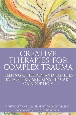 Creative Therapies for Complex Trauma: Helping Children and Families in Foster Care, Kinship Care or Adoption by Hasler, Joy