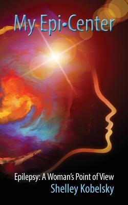 My Epi-Center: Epilepsy: A Woman's Point of View by Kobelsky, Shelley