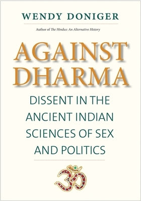 Against Dharma: Dissent in the Ancient Indian Sciences of Sex and Politics by Doniger, Wendy