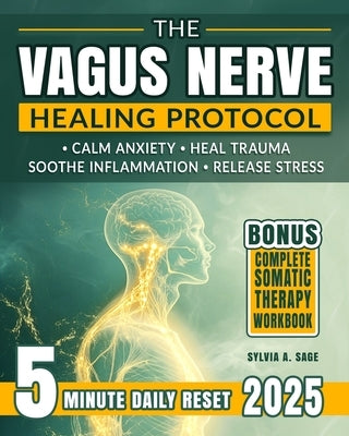 The Vagus Nerve Healing Protocol: Break Free from Stress-Calm Anxiety, Reduce Tension, Ease Inflammation, and Heal Trauma with Daily Somatic Exercises by Sage, Sylvia A.