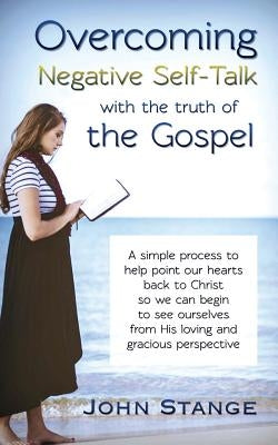 Overcoming Negative Self-Talk: with the truth of the Gospel by Stange, John