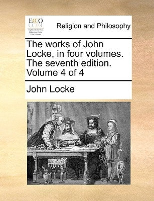 The works of John Locke, in four volumes. The seventh edition. Volume 4 of 4 by Locke, John
