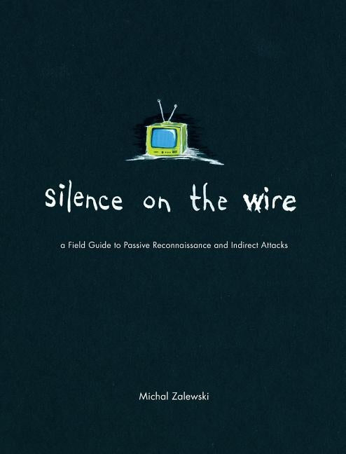 Silence on the Wire: A Field Guide to Passive Reconnaissance and Indirect Attacks by Zalewski, Michal