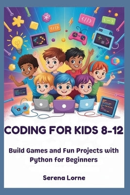 Coding for Kids 8-12: Build Games and Fun Projects with Python for Beginners by Lorne, Serena