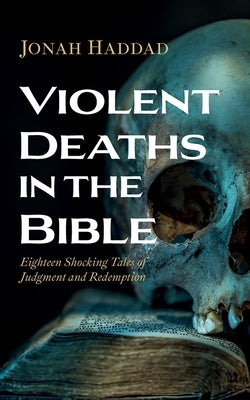 Violent Deaths in the Bible: Eighteen Shocking Tales of Judgment and Redemption by Haddad, Jonah