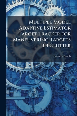 Multiple Model Adaptive Estimator Target Tracker for Maneuvering Targets in Clutter by Smith, Brian D.
