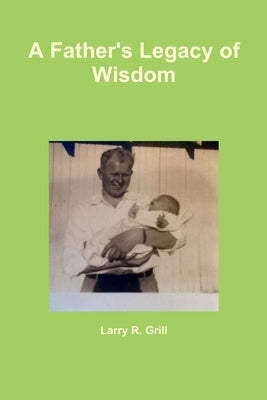 A Father's Legacy of Wisdom by Grill, Larry R.