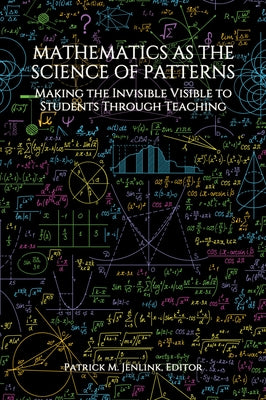 Mathematics as the Science of Patterns: Making the Invisible Visible to Students Through Teaching by Jenlink, Patrick M.