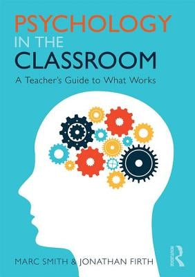 Psychology in the Classroom: A Teacher's Guide to What Works by Smith, Marc
