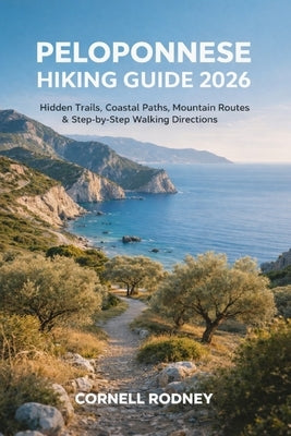Peloponnese Hiking Guide 2026: Hidden Trails, Coastal Paths, Mountain Routes & Step-By-Step Walking Directions by Rodney, Cornell