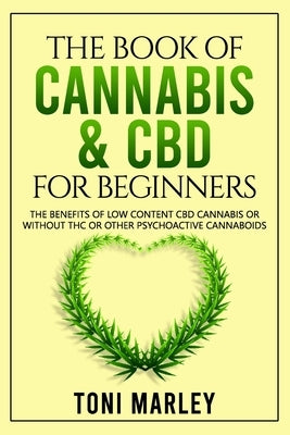 The Book of Cannabis & CBD for Beginners: The Benefits of Low Content CBD Cannabis or Without THC or Other Psychoactive Cannaboids by Marley, Toni