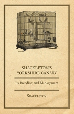 Shackleton's Yorkshire Canary - Its Breeding and Management by Shackleton