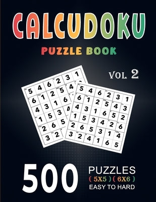 Calcudoku Puzzle Book: 500 Easy To Hard (5x5, 6x6) Large Print With Full Solutions - Volume 2 ( Logic Puzzles Series ) by Miller, Elsaid