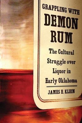 Grappling with Demon Rum: The Cultural Struggle Over Liquor in Early Oklahoma by Klein, James E.