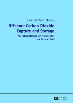 Offshore Carbon Dioxide Capture and Storage: An International Environmental Law Perspective by Lehmann, Friederike Marie