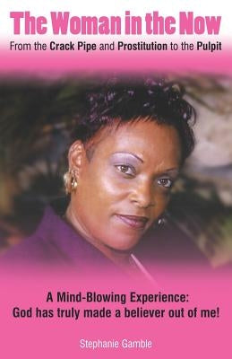 The Woman in the Now: From the Crack Pipe and Prostitution to the Pulpit by Gamble, Stephanie