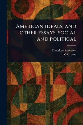 American Ideals, and Other Essays, Social and Political by Roosevelt, Theodore