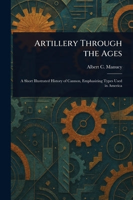 Artillery Through the Ages by Manucy, Albert C.