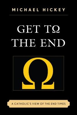 Get to the End: A Catholic's View of the End Times by Hickey, Michael