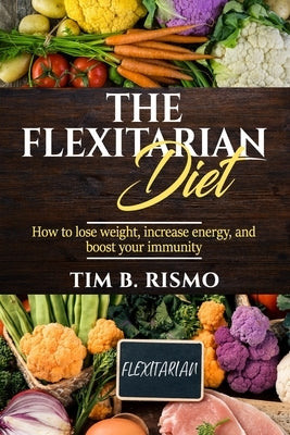 The Flexitarian Diet: How to lose weight, increase energy, and boost your immunity by Rismo, Tim B.