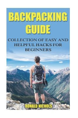 Backpacking Guide: Collection Of Easy and Helpful Hacks For Beginners by Nichols, Ronald