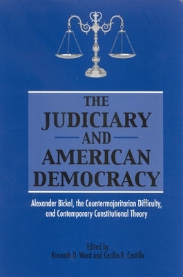 The Judiciary and American Democracy: Alexander Bickel, the Countermajoritarian Difficulty, and Contemporary Constitutional Theory by Ward, Kenneth D.