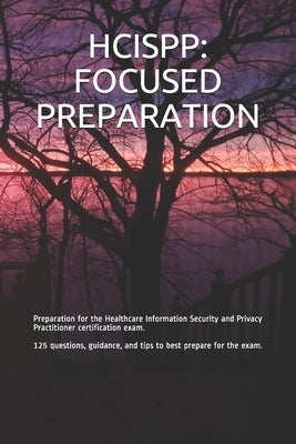 Hcispp: FOCUSED PREPARATION: Preparation for the Healthcare Information Security and Privacy Practitioner certification exam. by Smit, Gabe