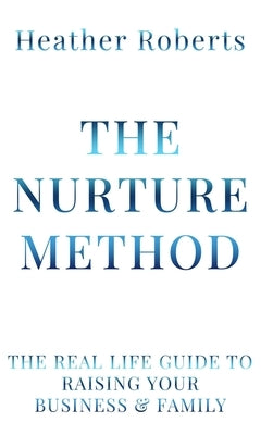 The Nurture Method: The real life guide to raising your business and family by Roberts, Heathert