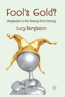 Fool's Gold?: Utopianism in the Twenty-First Century by Sargisson, L.