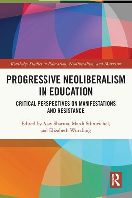 Progressive Neoliberalism in Education: Critical Perspectives on Manifestations and Resistance by Sharma, Ajay
