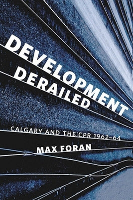Development Derailed: Calgary and the Cpr, 1962-64 by Foran, Max